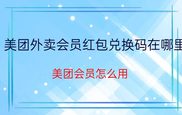 美团外卖会员红包兑换码在哪里 美团会员怎么用？